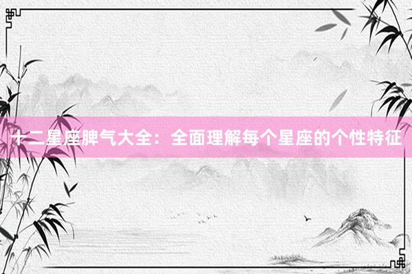 十二星座脾气大全：全面理解每个星座的个性特征
