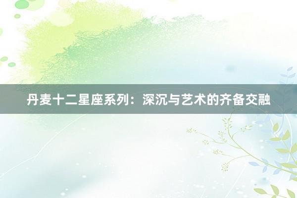 丹麦十二星座系列：深沉与艺术的齐备交融