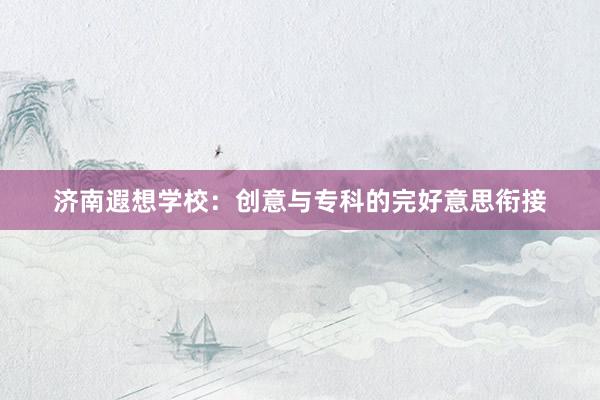 济南遐想学校：创意与专科的完好意思衔接