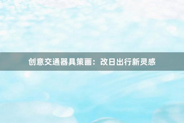 创意交通器具策画：改日出行新灵感